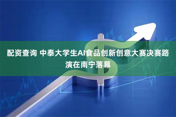配资查询 中泰大学生AI食品创新创意大赛决赛路演在南宁落幕