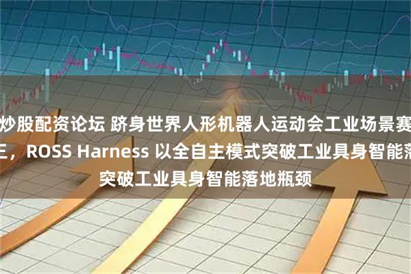 炒股配资论坛 跻身世界人形机器人运动会工业场景赛全国前三，ROSS Harness 以全自主模式突破工业具身智能落地瓶颈
