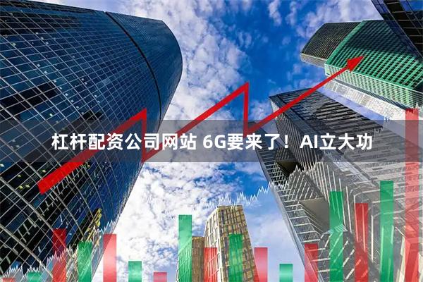杠杆配资公司网站 6G要来了！AI立大功