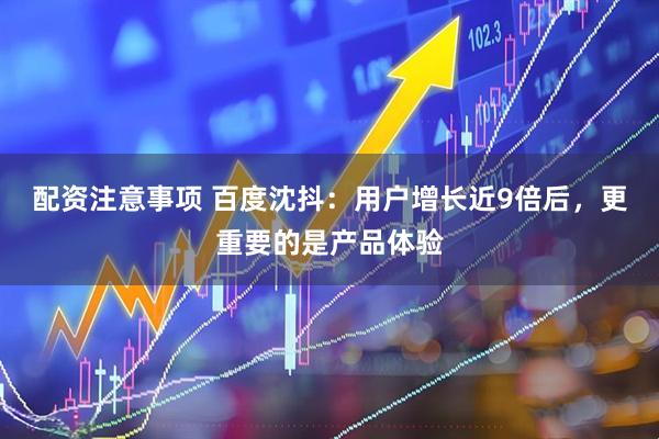 配资注意事项 百度沈抖:用户增长近9倍后,更重要的是产品体验